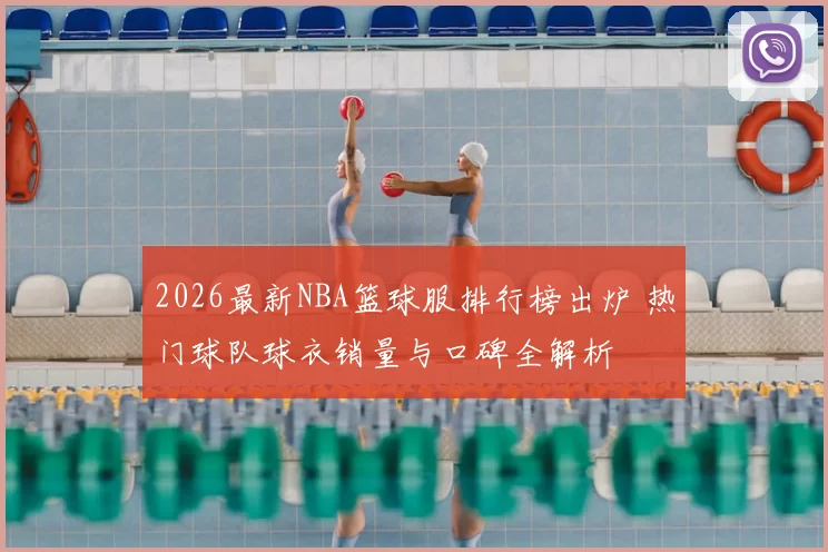 2026最新NBA篮球服排行榜出炉 热门球队球衣销量与口碑全解析